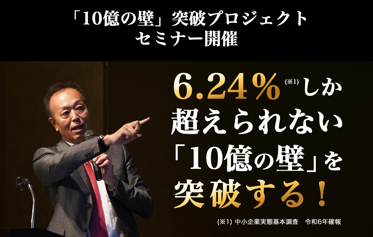 「10億の壁」突破プロジェクトセミナー開催!6.24％(※1)しか超えられない「10億の壁」を突破する!　(※1) 中小企業実態基本調査　令和6年確報